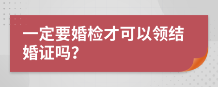 一定要婚检才可以领结婚证吗？