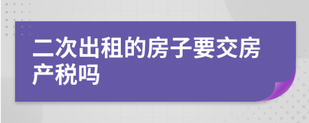 二次出租的房子要交房产税吗