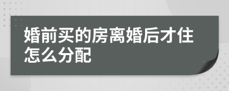 婚前买的房离婚后才住怎么分配