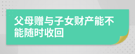 父母赠与子女财产能不能随时收回