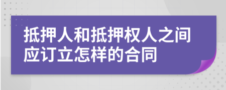 抵押人和抵押权人之间应订立怎样的合同