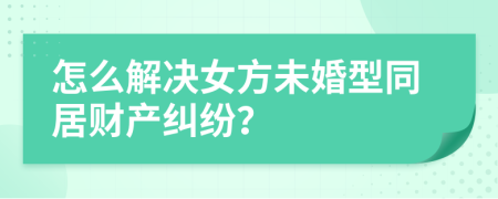 怎么解决女方未婚型同居财产纠纷？