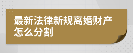 最新法律新规离婚财产怎么分割