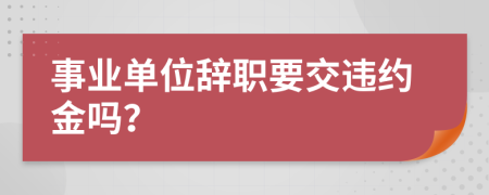 事业单位辞职要交违约金吗？