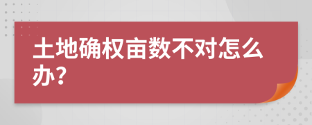 土地确权亩数不对怎么办？