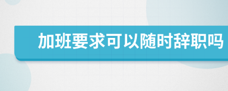 加班要求可以随时辞职吗