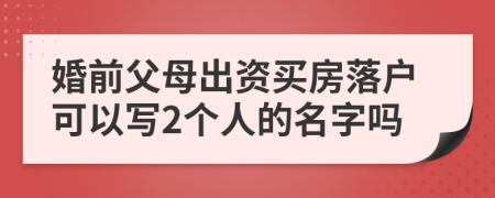 婚前父母出资买房落户可以写2个人的名字吗