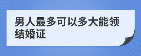 男人最多可以多大能领结婚证