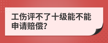 工伤评不了十级能不能申请赔偿？