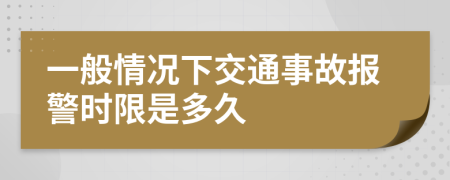 一般情况下交通事故报警时限是多久
