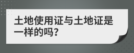 土地使用证与土地证是一样的吗？