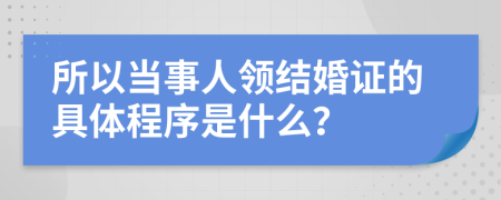 所以当事人领结婚证的具体程序是什么？