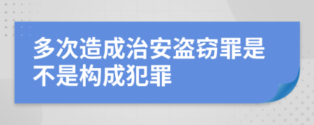 多次造成治安盗窃罪是不是构成犯罪