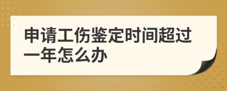 申请工伤鉴定时间超过一年怎么办