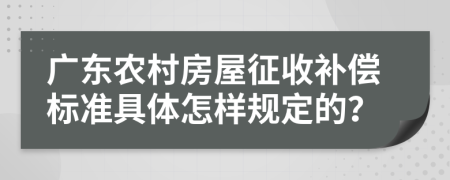 广东农村房屋征收补偿标准具体怎样规定的？