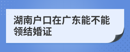 湖南户口在广东能不能领结婚证