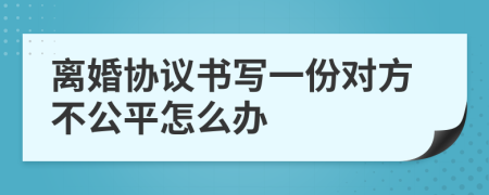 离婚协议书写一份对方不公平怎么办