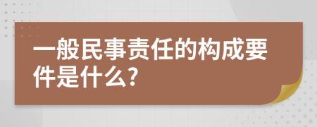 一般民事责任的构成要件是什么?