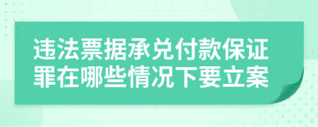 违法票据承兑付款保证罪在哪些情况下要立案