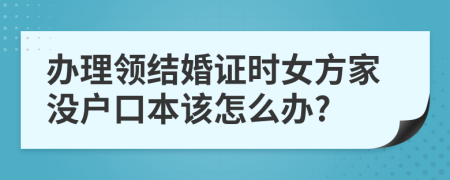 办理领结婚证时女方家没户口本该怎么办?