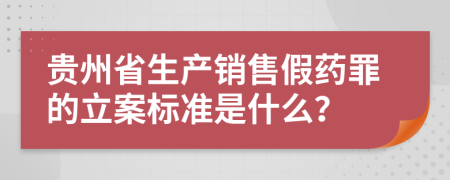 贵州省生产销售假药罪的立案标准是什么？