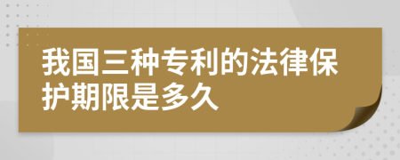 我国三种专利的法律保护期限是多久