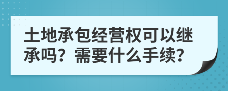 土地承包经营权可以继承吗？需要什么手续？