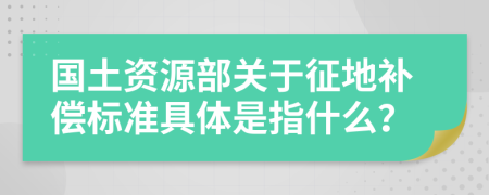 国土资源部关于征地补偿标准具体是指什么？