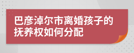巴彦淖尔市离婚孩子的抚养权如何分配