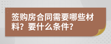 签购房合同需要哪些材料？要什么条件？