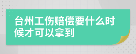 台州工伤赔偿要什么时候才可以拿到