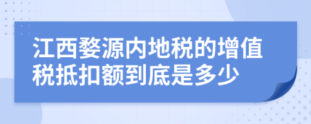 江西婺源内地税的增值税抵扣额到底是多少