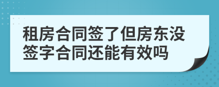 租房合同签了但房东没签字合同还能有效吗