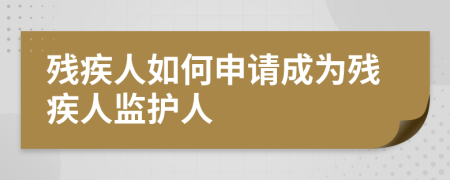 残疾人如何申请成为残疾人监护人