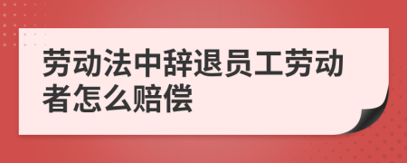 劳动法中辞退员工劳动者怎么赔偿