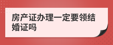 房产证办理一定要领结婚证吗