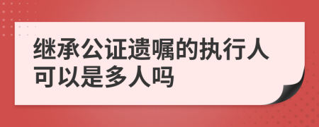 继承公证遗嘱的执行人可以是多人吗