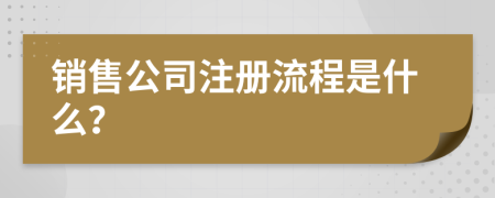 销售公司注册流程是什么？