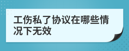 工伤私了协议在哪些情况下无效