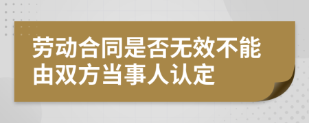 劳动合同是否无效不能由双方当事人认定