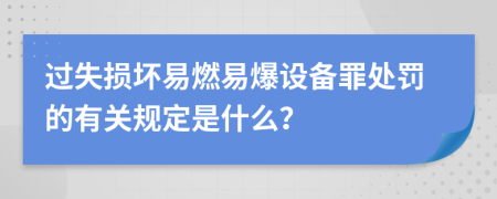 过失损坏易燃易爆设备罪处罚的有关规定是什么？