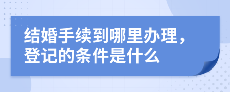 结婚手续到哪里办理，登记的条件是什么