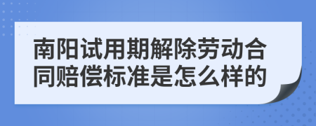 南阳试用期解除劳动合同赔偿标准是怎么样的