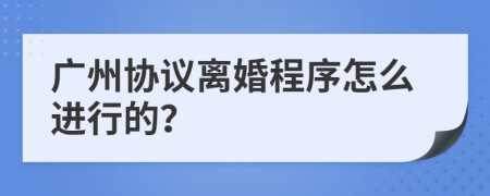 广州协议离婚程序怎么进行的？