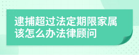 逮捕超过法定期限家属该怎么办法律顾问