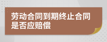 劳动合同到期终止合同是否应赔偿