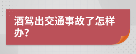 酒驾出交通事故了怎样办？