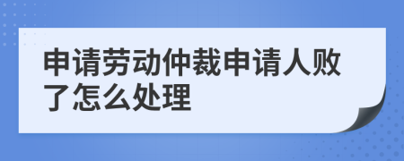 申请劳动仲裁申请人败了怎么处理