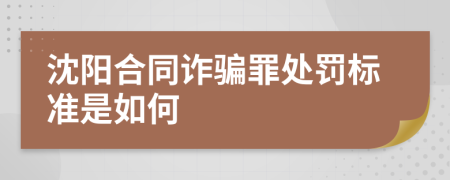 沈阳合同诈骗罪处罚标准是如何