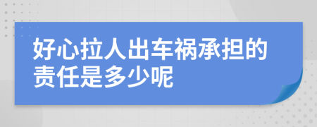 好心拉人出车祸承担的责任是多少呢